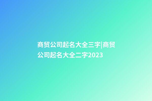 商贸公司起名大全三字|商贸公司起名大全二字2023-第1张-公司起名-玄机派